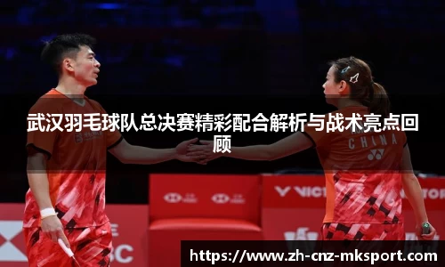 武汉羽毛球队总决赛精彩配合解析与战术亮点回顾